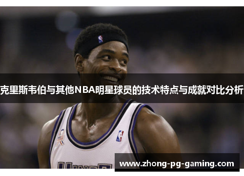 克里斯韦伯与其他NBA明星球员的技术特点与成就对比分析