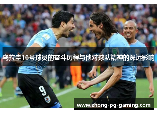 乌拉圭16号球员的奋斗历程与他对球队精神的深远影响