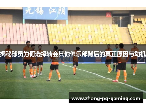 揭秘球员为何选择转会其他俱乐部背后的真正原因与动机