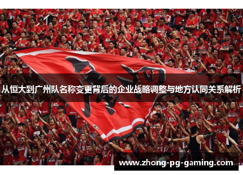 从恒大到广州队名称变更背后的企业战略调整与地方认同关系解析