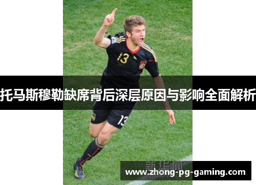 托马斯穆勒缺席背后深层原因与影响全面解析