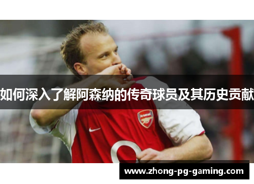 如何深入了解阿森纳的传奇球员及其历史贡献