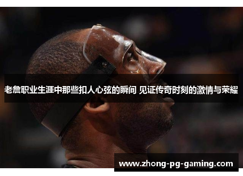 老詹职业生涯中那些扣人心弦的瞬间 见证传奇时刻的激情与荣耀