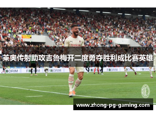 莱奥传射助攻吉鲁梅开二度勇夺胜利成比赛英雄