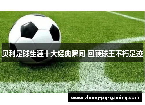 贝利足球生涯十大经典瞬间 回顾球王不朽足迹