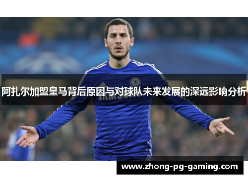 阿扎尔加盟皇马背后原因与对球队未来发展的深远影响分析 阿扎尔加盟皇马背后原因与对球队未来发展的深远影响分析