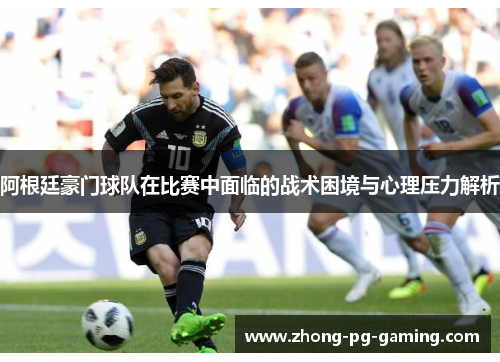 阿根廷豪门球队在比赛中面临的战术困境与心理压力解析