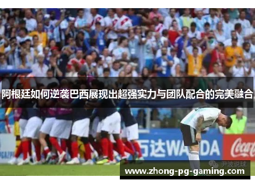 阿根廷如何逆袭巴西展现出超强实力与团队配合的完美融合