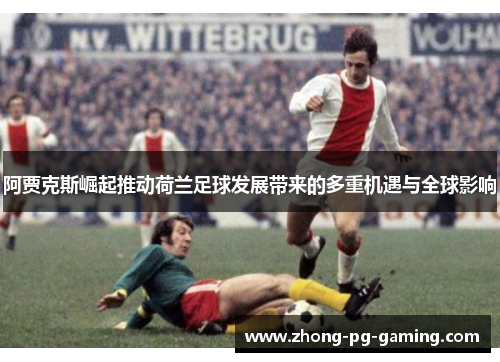 阿贾克斯崛起推动荷兰足球发展带来的多重机遇与全球影响