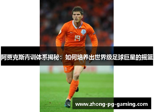 阿贾克斯青训体系揭秘：如何培养出世界级足球巨星的摇篮