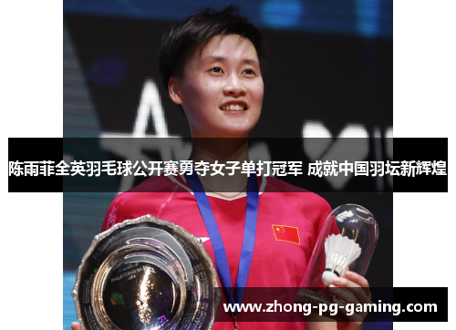 陈雨菲全英羽毛球公开赛勇夺女子单打冠军 成就中国羽坛新辉煌
