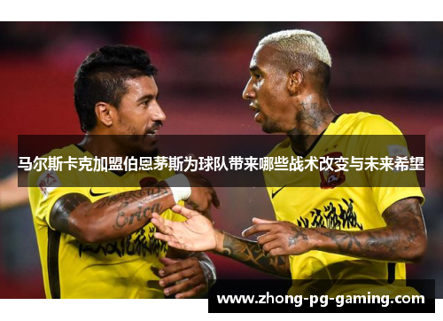 马尔斯卡克加盟伯恩茅斯为球队带来哪些战术改变与未来希望 马尔斯卡克加盟伯恩茅斯为球队带来哪些战术改变与未来希望