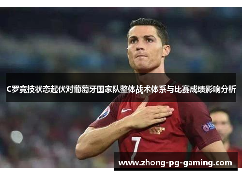 C罗竞技状态起伏对葡萄牙国家队整体战术体系与比赛成绩影响分析