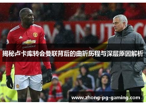 揭秘卢卡库转会曼联背后的曲折历程与深层原因解析