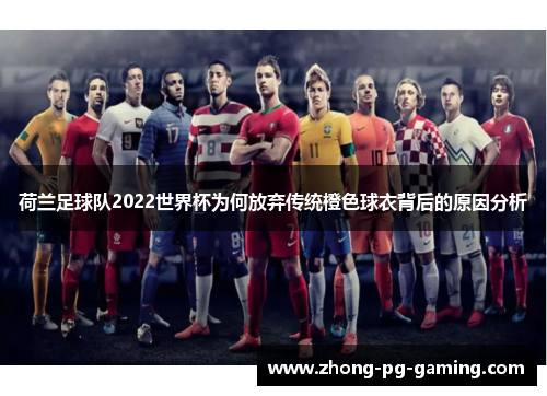 荷兰足球队2022世界杯为何放弃传统橙色球衣背后的原因分析