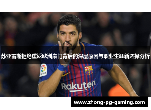 苏亚雷斯拒绝重返欧洲豪门背后的深层原因与职业生涯新选择分析