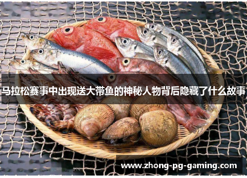 马拉松赛事中出现送大带鱼的神秘人物背后隐藏了什么故事 马拉松赛事中出现送大带鱼的神秘人物背后隐藏了什么故事