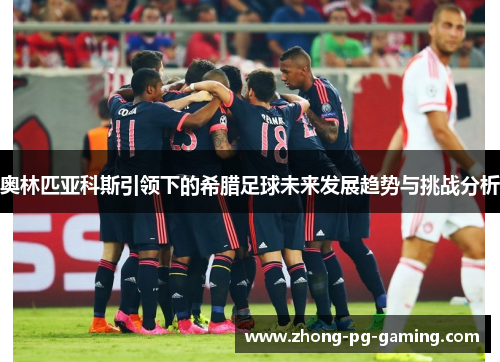奥林匹亚科斯引领下的希腊足球未来发展趋势与挑战分析 奥林匹亚科斯引领下的希腊足球未来发展趋势与挑战分析