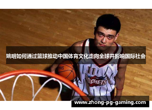 姚明如何通过篮球推动中国体育文化走向全球并影响国际社会 姚明如何通过篮球推动中国体育文化走向全球并影响国际社会