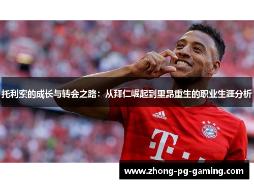 托利索的成长与转会之路:从拜仁崛起到里昂重生的职业生涯分析 托利索的成长与转会之路:从拜仁崛起到里昂重生的职业生涯分析