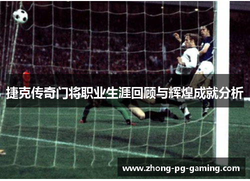 捷克传奇门将职业生涯回顾与辉煌成就分析 捷克传奇门将职业生涯回顾与辉煌成就分析