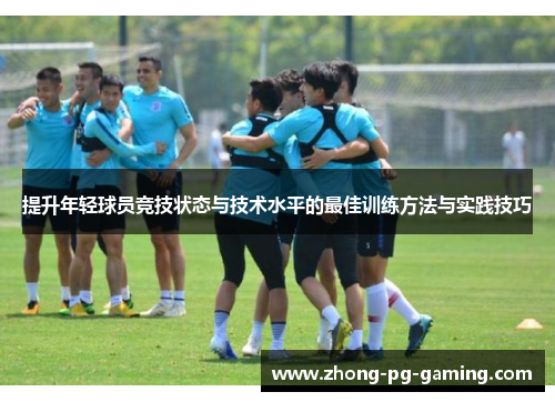提升年轻球员竞技状态与技术水平的最佳训练方法与实践技巧 提升年轻球员竞技状态与技术水平的最佳训练方法与实践技巧