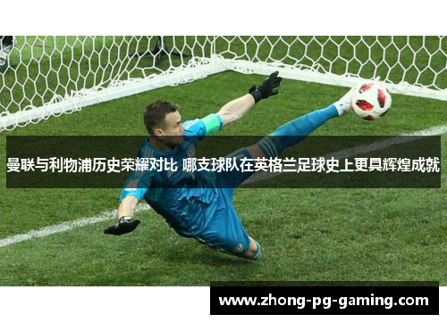 曼联与利物浦历史荣耀对比 哪支球队在英格兰足球史上更具辉煌成就 曼联与利物浦历史荣耀对比 哪支球队在英格兰足球史上更具辉煌成就