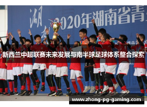 新西兰中超联赛未来发展与南半球足球体系整合探索 新西兰中超联赛未来发展与南半球足球体系整合探索