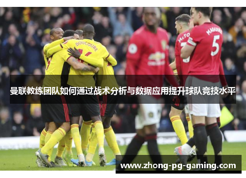 曼联教练团队如何通过战术分析与数据应用提升球队竞技水平 曼联教练团队如何通过战术分析与数据应用提升球队竞技水平