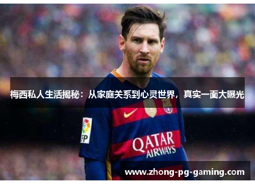 梅西私人生活揭秘：从家庭关系到心灵世界，真实一面大曝光