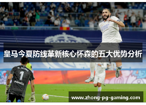 皇马今夏防线革新核心怀森的五大优势分析