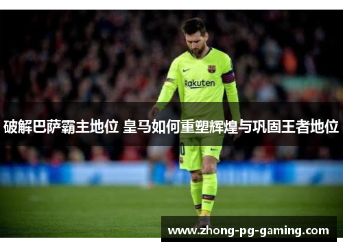 破解巴萨霸主地位 皇马如何重塑辉煌与巩固王者地位