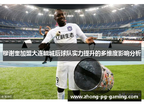 穆谢奎加盟大连鲲城后球队实力提升的多维度影响分析