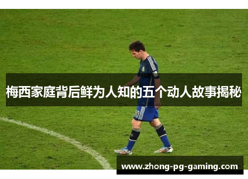 梅西家庭背后鲜为人知的五个动人故事揭秘