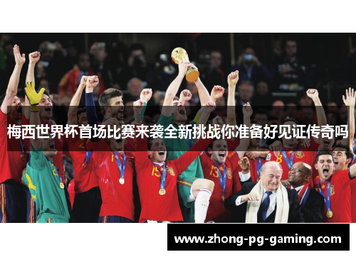 梅西世界杯首场比赛来袭全新挑战你准备好见证传奇吗