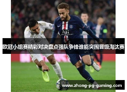 欧冠小组赛精彩对决盘点强队争锋谁能突围晋级淘汰赛 欧冠小组赛精彩对决盘点强队争锋谁能突围晋级淘汰赛