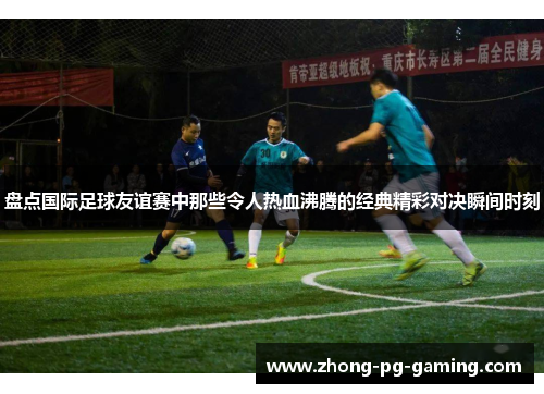 盘点国际足球友谊赛中那些令人热血沸腾的经典精彩对决瞬间时刻