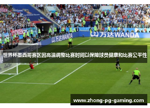 世界杯墨西哥赛区因高温调整比赛时间以保障球员健康和比赛公平性