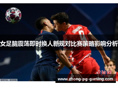 女足脑震荡即时换人新规对比赛策略影响分析 女足脑震荡即时换人新规对比赛策略影响分析