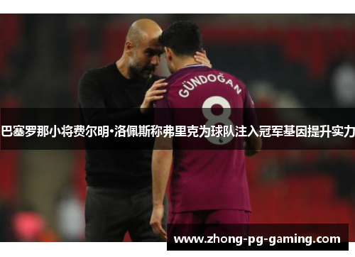 巴塞罗那小将费尔明·洛佩斯称弗里克为球队注入冠军基因提升实力 巴塞罗那小将费尔明·洛佩斯称弗里克为球队注入冠军基因提升实力