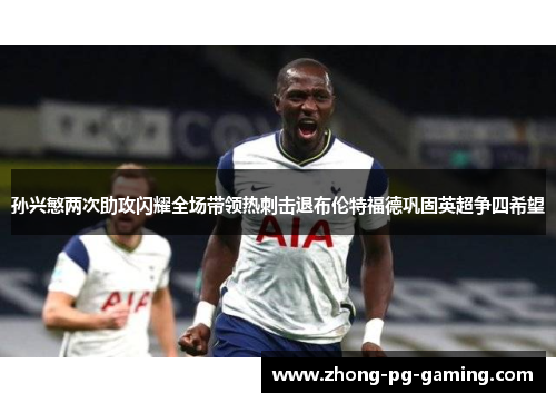 孙兴慜两次助攻闪耀全场带领热刺击退布伦特福德巩固英超争四希望