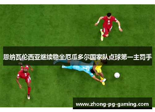 恩纳瓦伦西亚继续稳坐厄瓜多尔国家队点球第一主罚手 恩纳瓦伦西亚继续稳坐厄瓜多尔国家队点球第一主罚手