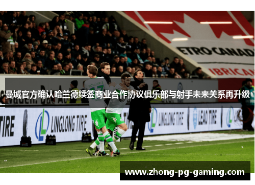 曼城官方确认哈兰德续签商业合作协议俱乐部与射手未来关系再升级 曼城官方确认哈兰德续签商业合作协议俱乐部与射手未来关系再升级