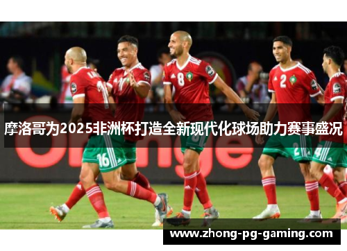 摩洛哥为2025非洲杯打造全新现代化球场助力赛事盛况 摩洛哥为2025非洲杯打造全新现代化球场助力赛事盛况