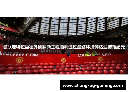 曼联老特拉福德外墙翻新工程顺利通过最终环境评估迎接新纪元 曼联老特拉福德外墙翻新工程顺利通过最终环境评估迎接新纪元