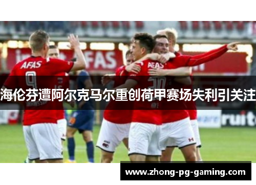海伦芬遭阿尔克马尔重创荷甲赛场失利引关注