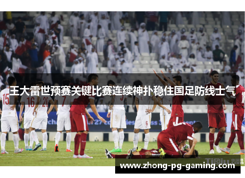 王大雷世预赛关键比赛连续神扑稳住国足防线士气