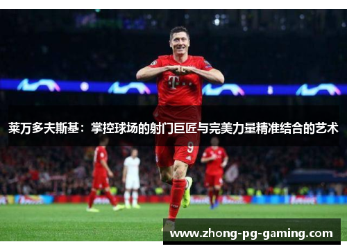 莱万多夫斯基：掌控球场的射门巨匠与完美力量精准结合的艺术