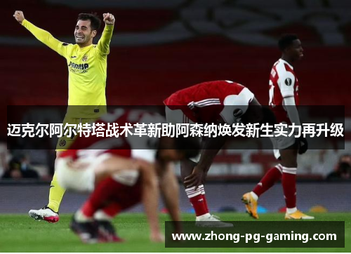 迈克尔阿尔特塔战术革新助阿森纳焕发新生实力再升级