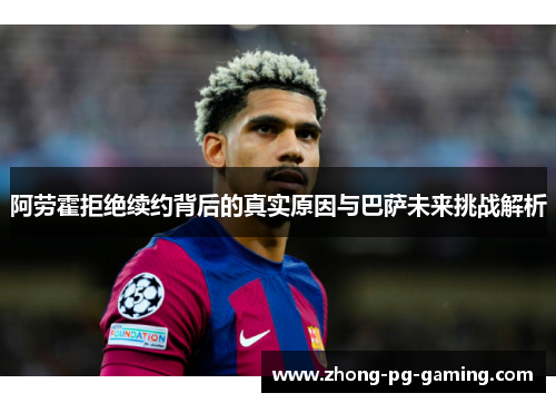 阿劳霍拒绝续约背后的真实原因与巴萨未来挑战解析